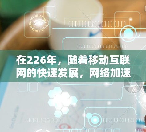 在226年，随着移动互联网的快速发展，网络加速客户端的推荐应更加注重用户体验、功能扩展以及性能优化。以下是一些推荐方向和功能特点，供你参考