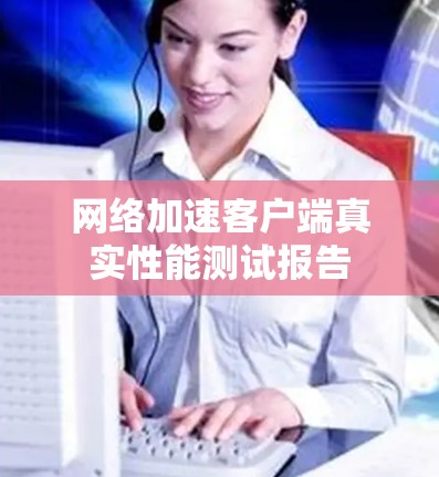 网络加速客户端真实性能测试报告
