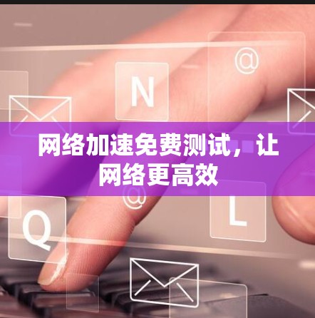 网络加速免费测试，让网络更高效