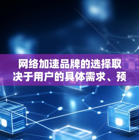 网络加速品牌的选择取决于用户的具体需求、预算以及对网络性能的期望。以下是一些常见的网络加速品牌及其适用场景