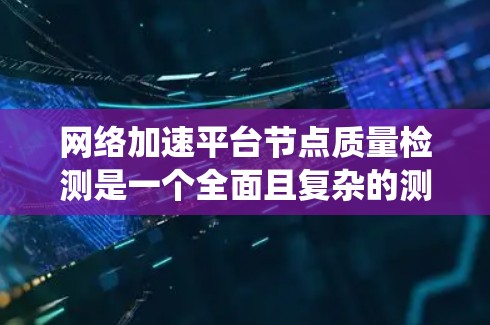网络加速平台节点质量检测是一个全面且复杂的测试过程，旨在确保节点的性能和稳定性。以下是详细且系统化的步骤
