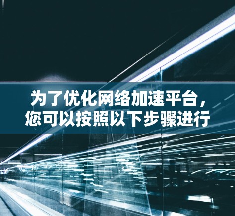 为了优化网络加速平台，您可以按照以下步骤进行操作