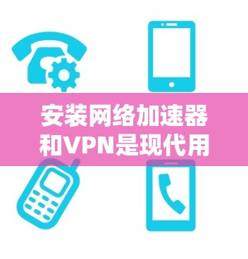 安装网络加速器和VPN是现代用户获取网络服务的重要工具，以下是详细的步骤指南