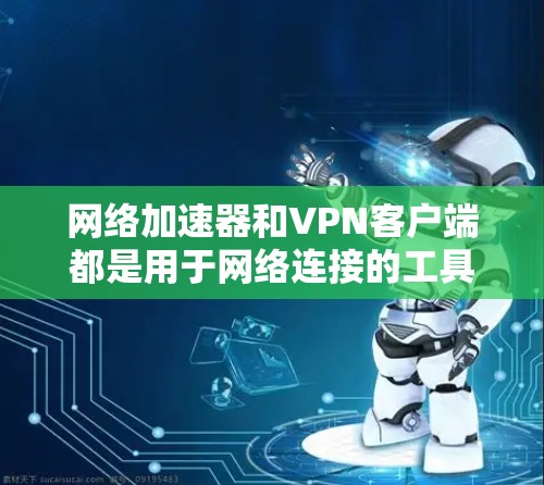 网络加速器和VPN客户端都是用于网络连接的工具，但它们在功能和应用场景上有显著的不同。以下是详细的对比和使用建议
