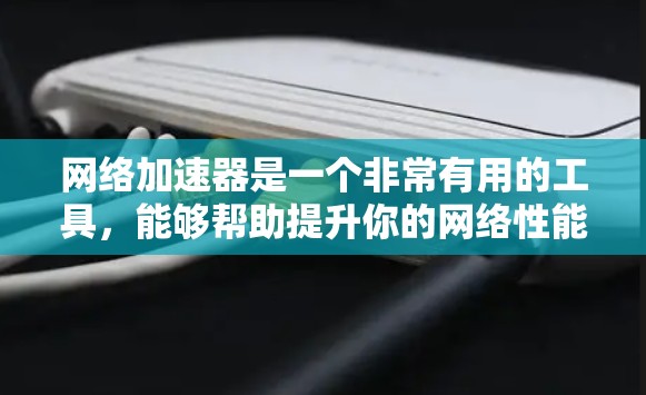 网络加速器是一个非常有用的工具，能够帮助提升你的网络性能。以下是对网络加速器的详细分析和建议
