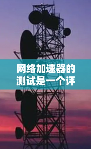 网络加速器的测试是一个评估网络连接带宽和性能的实用工具。以下是详细的步骤和信息，帮助你更好地理解如何使用网络加速器进行测试