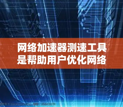 网络加速器测速工具是帮助用户优化网络加速器性能的工具，能够显示端到端连接速度、带宽、响应时间、延迟、连接状态等。以下是对该工具的详细总结
