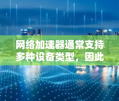 网络加速器通常支持多种设备类型，因此设备兼容性需要根据加速器的官方支持列表或下载页面进行判断。以下是一些通用性的网络加速器推荐，并解释如何通过分析设备兼容性来选择合适的加速器
