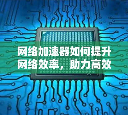 网络加速器如何提升网络效率，助力高效网络使用