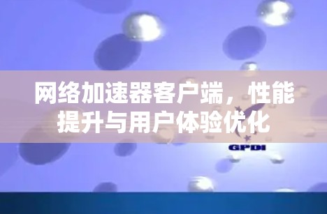 网络加速器客户端，性能提升与用户体验优化