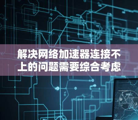 解决网络加速器连接不上的问题需要综合考虑多个因素，以下是一步一步的解决方案
