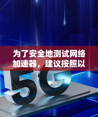 为了安全地测试网络加速器，建议按照以下步骤进行
