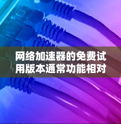 网络加速器的免费试用版本通常功能相对简单，可能缺少一些高级功能，如设置IP地址、防火墙或缓存缓存。以下是一些关键点