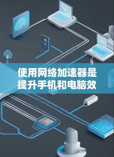使用网络加速器是提升手机和电脑效率的常见选择，以下是详细的步骤指南