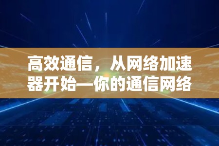 高效通信，从网络加速器开始—你的通信网络优化指南