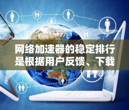 网络加速器的稳定排行是根据用户反馈、下载量、支持网络、优化性能等多方面指标综合评估后得出的排名。以下是详细的步骤说明