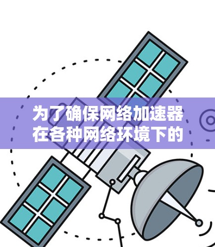 为了确保网络加速器在各种网络环境下的正常工作，您可以按照以下步骤进行管理