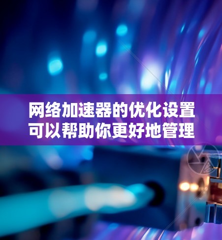 网络加速器的优化设置可以帮助你更好地管理网络数据，提升网络性能。以下是一些常见的优化设置和调整方法，帮助你更好地配置网络加速器