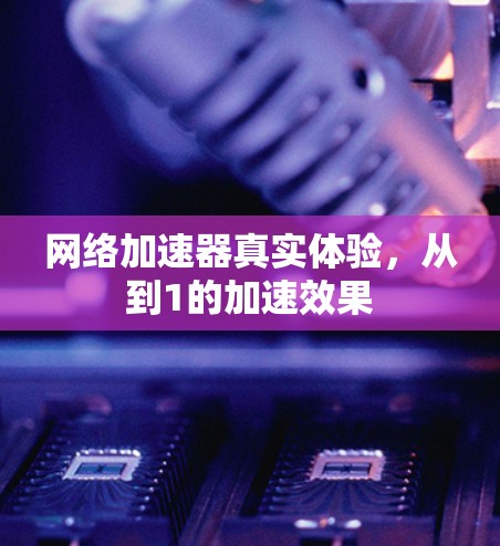 网络加速器真实体验,从到1的加速效果 网络加速器真实体验,从到1的加速效果