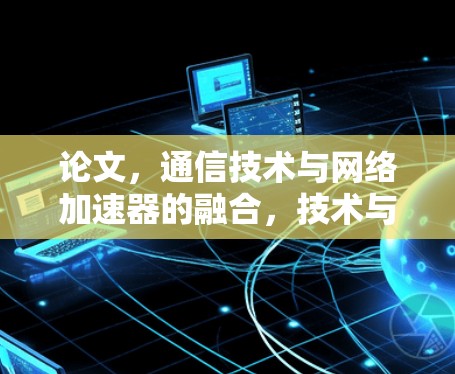 论文，通信技术与网络加速器的融合，技术与用户体验的完美结合