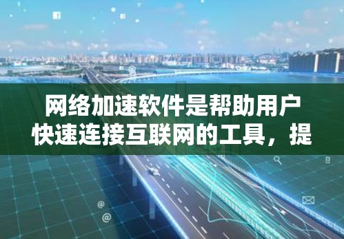 网络加速软件是帮助用户快速连接互联网的工具，提供了多种设置和功能选项，能够优化你的上网体验。以下是关于网络加速软件的详细指南