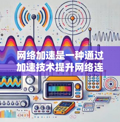 网络加速是一种通过加速技术提升网络连接速度和性能的功能，适用于多种设备和网络环境。以下是对网络加速的详细分析