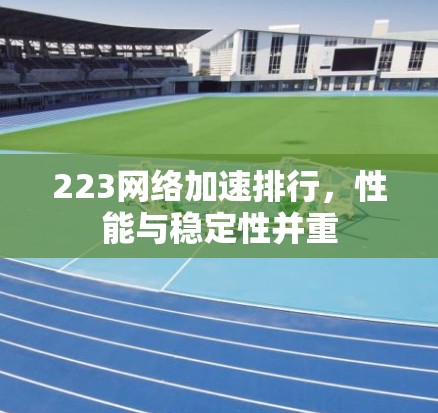 223网络加速排行，性能与稳定性并重