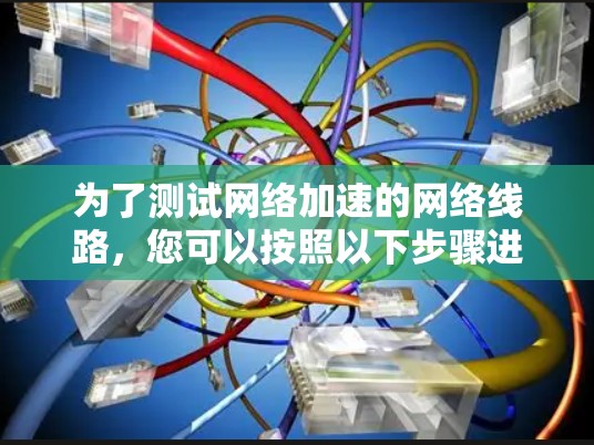 为了测试网络加速的网络线路,您可以按照以下步骤进行 为了测试网络加速的网络线路,您可以按照以下步骤进行