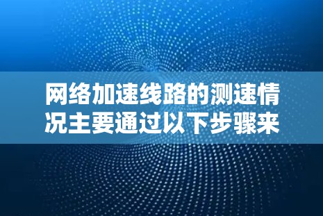 网络加速线路的测速情况主要通过以下步骤来评估和优化