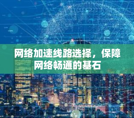 网络加速线路选择,保障网络畅通的基石 网络加速线路选择,保障网络畅通的基石