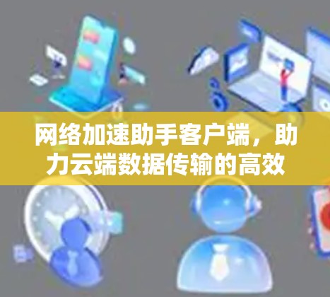 网络加速助手客户端，助力云端数据传输的高效解决方案