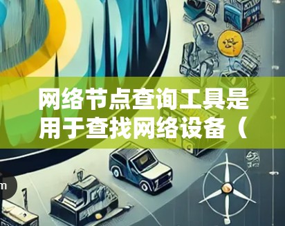 网络节点查询工具是用于查找网络设备（节点）的工具，帮助管理员了解设备的状态和配置信息。以下是对网络节点查询工具的详细总结
