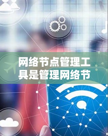网络节点管理工具是管理网络节点的工具，包括设备、配置、监控和备份功能。以下是详细的步骤指南，帮助您使用这些工具