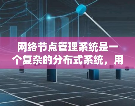 网络节点管理系统是一个复杂的分布式系统，用于管理网络节点，确保它们的正常运行和数据安全。以下是对该系统的详细总结和解释