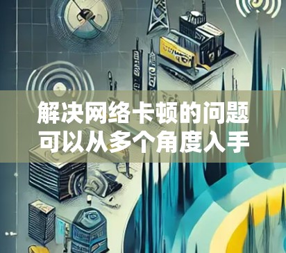 解决网络卡顿的问题可以从多个角度入手，以下是一步步的解决方案