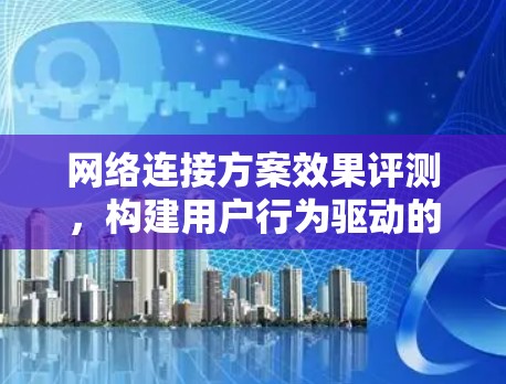 网络连接方案效果评测，构建用户行为驱动的评估体系