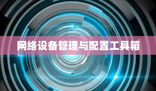 网络设备管理与配置工具箱 网络设备管理与配置工具箱