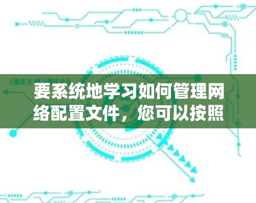 要系统地学习如何管理网络配置文件,您可以按照以下步骤进行 要系统地学习如何管理网络配置文件,您可以按照以下步骤进行