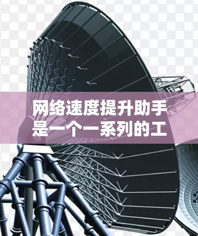 网络速度提升助手是一个一系列的工具和方法,旨在通过不同的网络设备和技术,提升整个网络的整体性能。以下是对网络速度提升助手的详细介绍 网络速度提升助手是一个一系列的工具和方法,旨在通过不同的网络设备和技术,提升整个网络的整体性能。以下是对网络速度提升助手的详细介绍