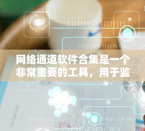 网络通道软件合集是一个非常重要的工具，用于监控、管理、保护和安全网络设备。以下是一些常见的网络通道软件合集推荐，涵盖监控、管理、保护和安全等方面