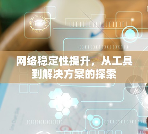 网络稳定性提升,从工具到解决方案的探索 网络稳定性提升,从工具到解决方案的探索