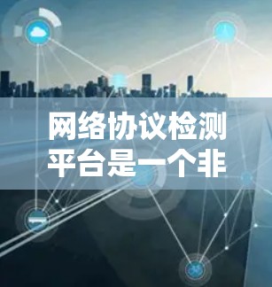 网络协议检测平台是一个非常有用的工具，可以帮助你检测网络中使用的协议，确保网络的稳定性。以下是一个基于网络协议检测平台的详细步骤指南