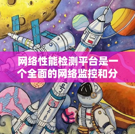 网络性能检测平台是一个全面的网络监控和分析工具，帮助组织实时监控和分析网络性能。以下是对不同平台的详细介绍