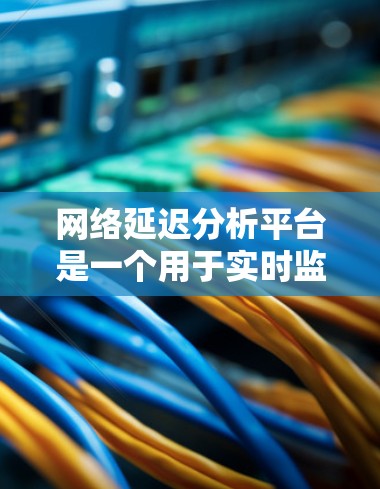 网络延迟分析平台是一个用于实时监控和分析网络传输延迟的工具，旨在帮助用户优化网络性能，减少延迟并提高用户体验。以下是对该平台的详细总结
