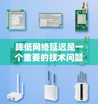 降低网络延迟是一个重要的技术问题，涉及多个层面的网络设计和优化。以下是一些有效的方法，详细说明其作用、实施步骤和优缺点